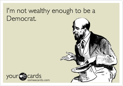 I'm not wealthy enough to be a Democrat.