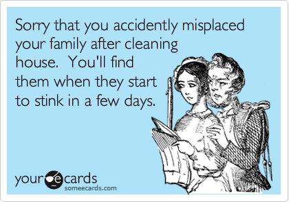 Sorry that you accidently misplaced your family after cleaning
house.  You'll find
them when they start
to stink in a few days.
