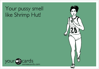 Your pussy smell
like Shrimp Hut!