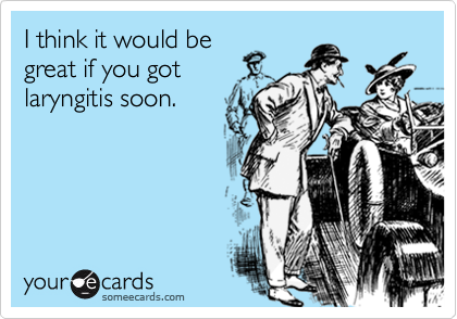 I think it would be
great if you got
laryngitis soon.