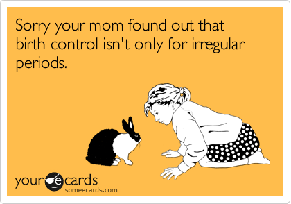 Sorry your mom found out that birth control isn't only for irregular periods.