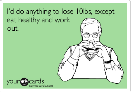 I'd do anything to lose 10lbs, except eat healthy and work
out.