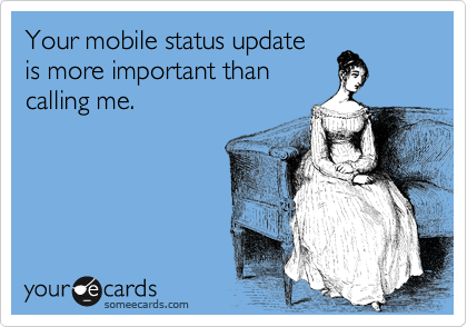 Your mobile status update 
is more important than 
calling me. 