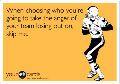 When choosing who you're
going to take the anger of
your team losing out on,
skip me.