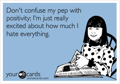 Don't confuse my pep with positivity; I'm just really
excited about how much I
hate everything.