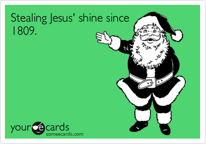 Stealing Jesus' shine since
1809.