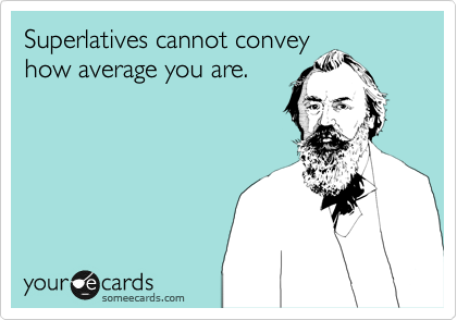 Superlatives cannot convey
how average you are.