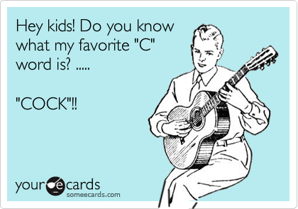 Hey kids! Do you know
what my favorite "C"
word is? .....

"COCK"!! 