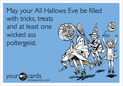May your All Hallows Eve be filled with tricks, treats
and at least one
wicked ass
poltergeist. 