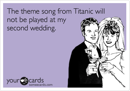 The theme song from Titanic will not be played at my
second wedding.