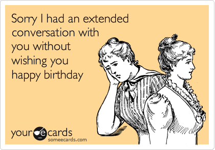 Sorry I had an extended conversation with
you without
wishing you
happy birthday
