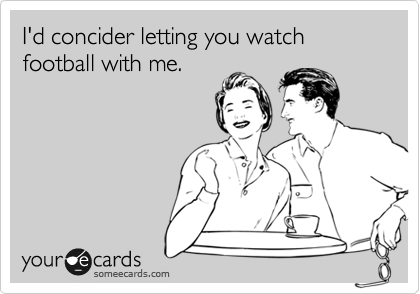 I'd concider letting you watch
football with me.