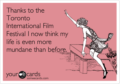Thanks to the
Toronto
International Film
Festival I now think my
life is even more
mundane than before.