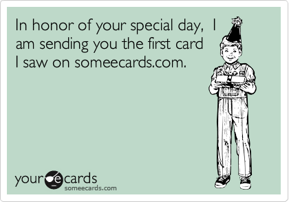 In honor of your special day,  I
am sending you the first card
I saw on someecards.com.