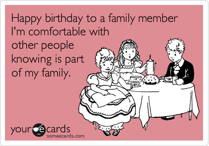 Happy birthday to a family member I'm comfortable with
other people
knowing is part
of my family.