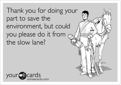 Thank you for doing your
part to save the
environment, but could
you please do it from
the slow lane?