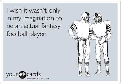 I wish it wasn't only 
in my imagination to 
be an actual fantasy
football player.