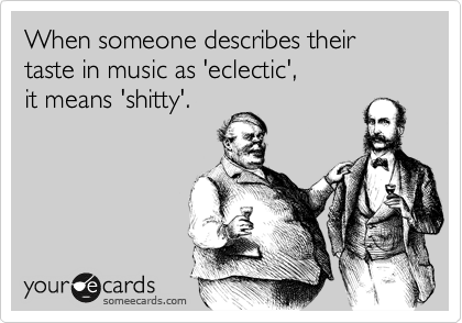 When someone describes their taste in music as 'eclectic', 
it means 'shitty'.