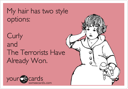 My hair has two style
options:

Curly
and
The Terrorists Have
Already Won.