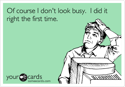 Of course I don't look busy.  I did it right the first time.