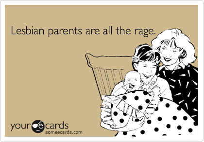 
Lesbian parents are all the rage. 