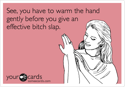 See, you have to warm the hand gently before you give an
effective bitch slap. 
