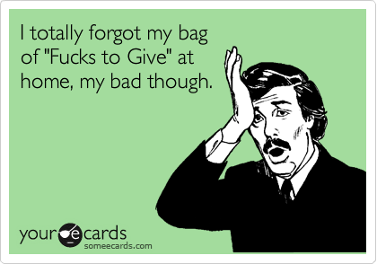 I totally forgot my bag
of "Fucks to Give" at
home, my bad though. 