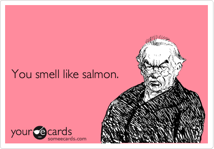 



You smell like salmon. 