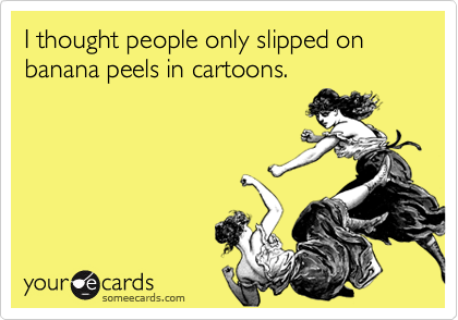I thought people only slipped on banana peels in cartoons.