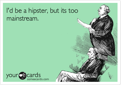 I'd be a hipster, but its too
mainstream.