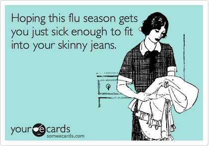 Hoping this flu season gets
you just sick enough to fit
into your skinny jeans.