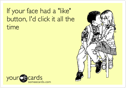 If your face had a "like"
button, I'd click it all the
time