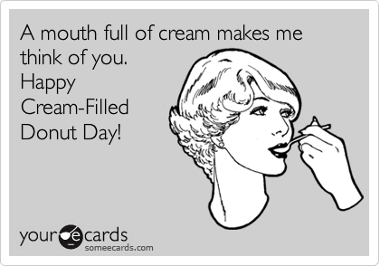 A mouth full of cream makes me think of you.
Happy
Cream-Filled
Donut Day!
