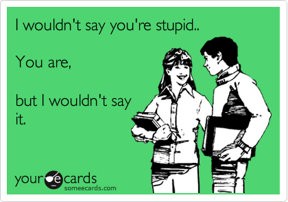 I wouldn't say you're stupid.. 

You are, 

but I wouldn't say
it.