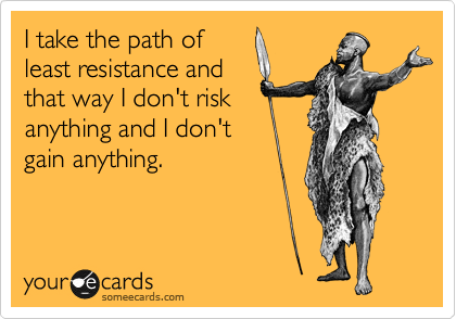 I take the path of
least resistance and
that way I don't risk
anything and I don't
gain anything.