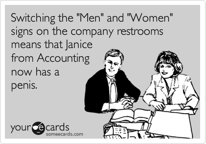 Switching the "Men" and "Women" signs on the company restrooms means that Janice
from Accounting
now has a
penis.