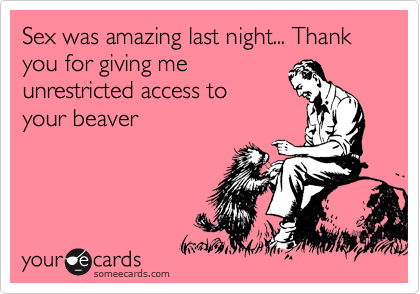 Sex was amazing last night... Thank you for giving me
unrestricted access to 
your beaver