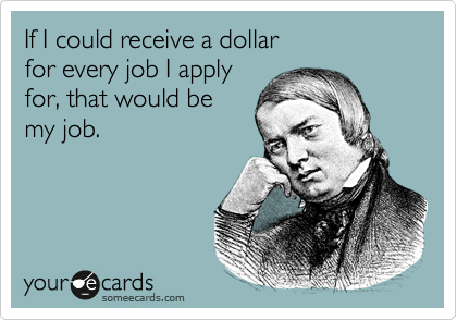 If I could receive a dollar
for every job I apply 
for, that would be 
my job.