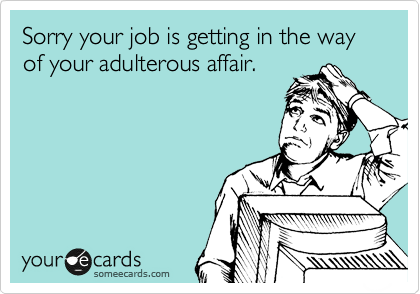 Sorry your job is getting in the way of your adulterous affair.