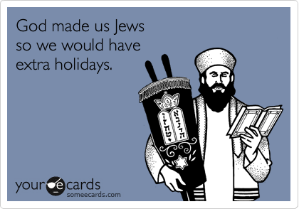 God made us Jews
so we would have
extra holidays.