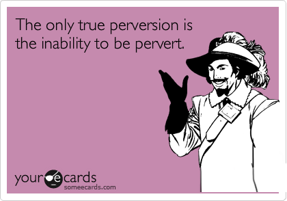 The only true perversion is 
the inability to be pervert.