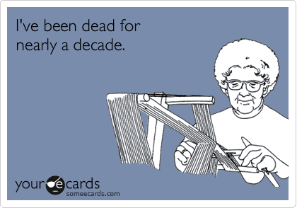 I've been dead for                  nearly a decade.