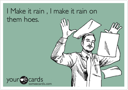 I Make it rain , I make it rain on them hoes.
