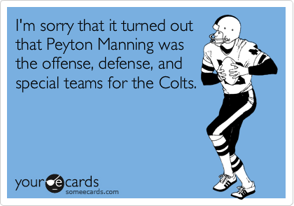 I'm sorry that it turned out
that Peyton Manning was
the offense, defense, and
special teams for the Colts.