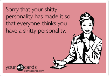 Sorry that your shitty
personality has made it so
that everyone thinks you
have a shitty personality. 