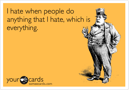 I hate when people do
anything that I hate, which is
everything.
