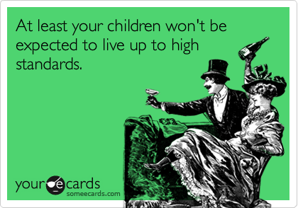 At least your children won't be expected to live up to high
standards.