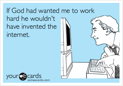 If God had wanted me to work hard he wouldn't
have invented the
internet.