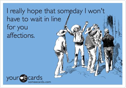 I really hope that someday I won't
have to wait in line
for you
affections.