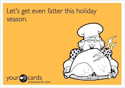 Let's get even fatter this holiday season.  